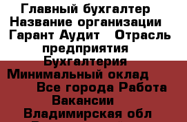 Главный бухгалтер › Название организации ­ Гарант Аудит › Отрасль предприятия ­ Бухгалтерия › Минимальный оклад ­ 35 000 - Все города Работа » Вакансии   . Владимирская обл.,Вязниковский р-н